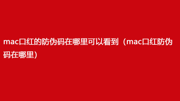 mac口红的防伪码在哪里可以看到（mac口红防伪码在哪里）